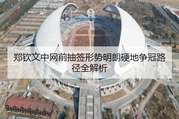 郑钦文中网前抽签形势明朗硬地争冠路径全解析