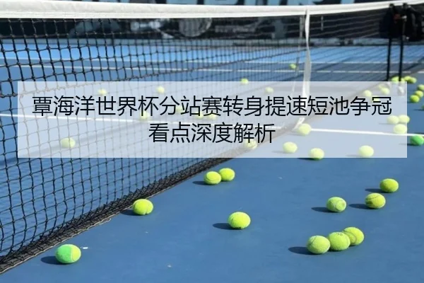 覃海洋世界杯分站赛转身提速短池争冠看点深度解析